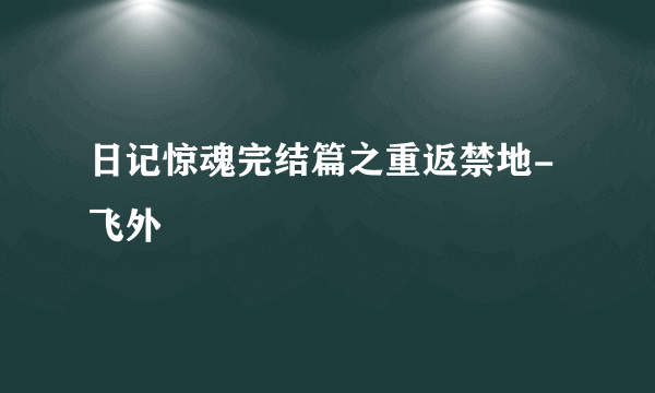 日记惊魂完结篇之重返禁地-飞外