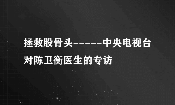 拯救股骨头-----中央电视台对陈卫衡医生的专访