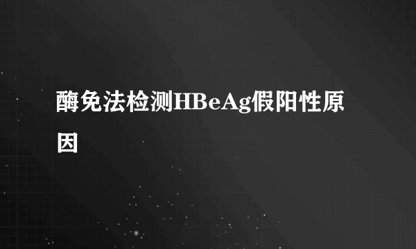 酶免法检测HBeAg假阳性原因