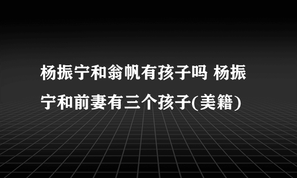 杨振宁和翁帆有孩子吗 杨振宁和前妻有三个孩子(美籍)