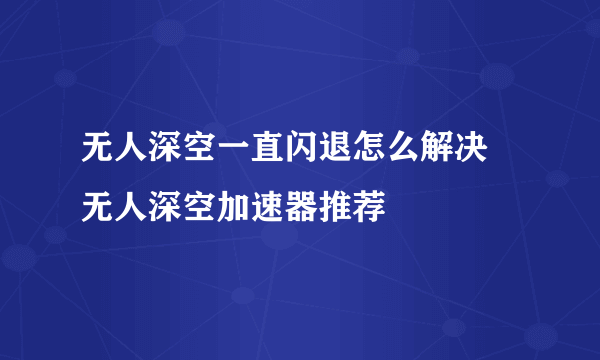 无人深空一直闪退怎么解决 无人深空加速器推荐