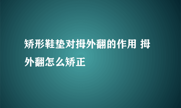 矫形鞋垫对拇外翻的作用 拇外翻怎么矫正