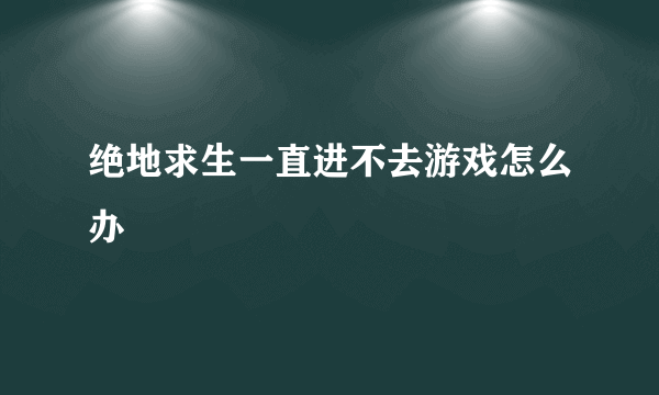 绝地求生一直进不去游戏怎么办