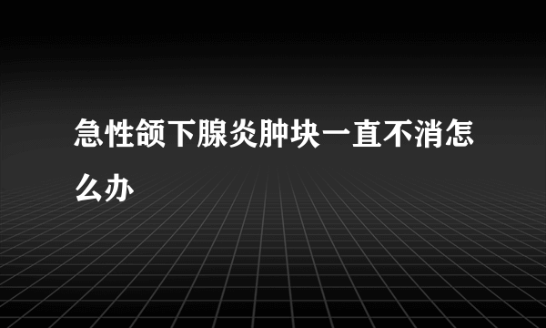 急性颌下腺炎肿块一直不消怎么办