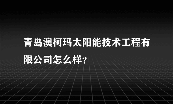 青岛澳柯玛太阳能技术工程有限公司怎么样？