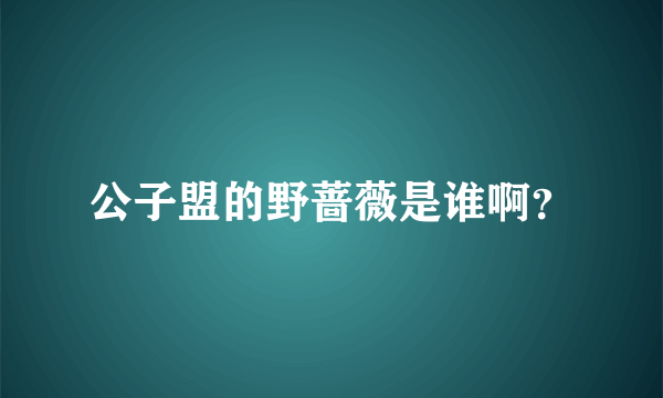 公子盟的野蔷薇是谁啊？