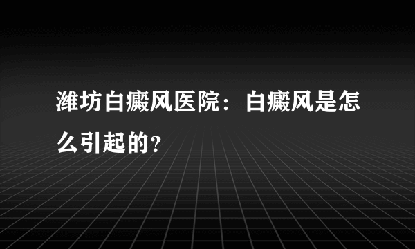 潍坊白癜风医院：白癜风是怎么引起的？