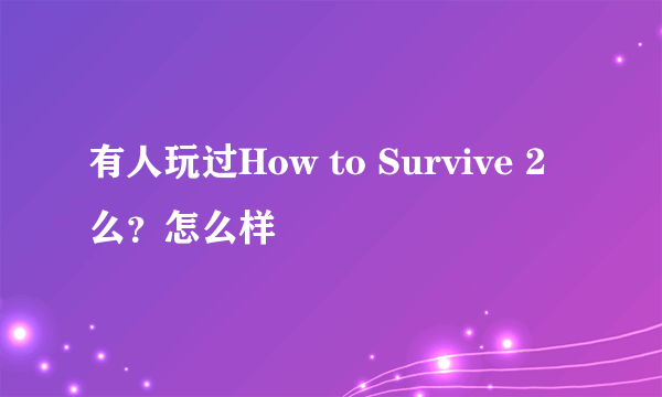 有人玩过How to Survive 2么？怎么样