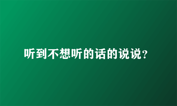 听到不想听的话的说说？