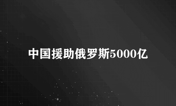 中国援助俄罗斯5000亿