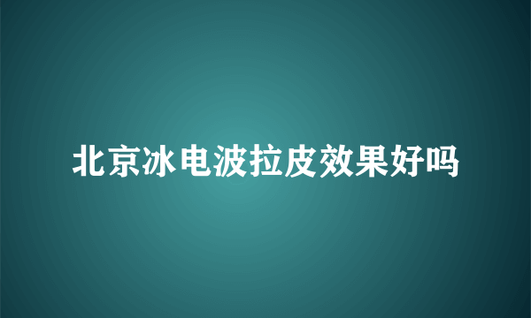 北京冰电波拉皮效果好吗