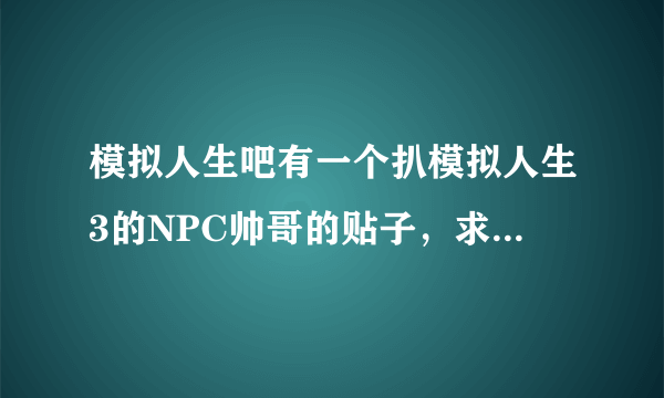 模拟人生吧有一个扒模拟人生3的NPC帅哥的贴子，求那个贴子的题目