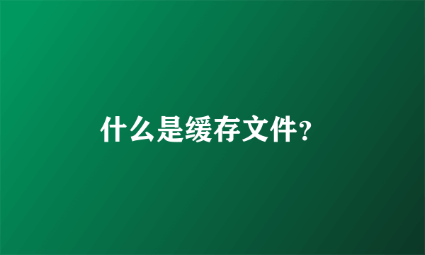 什么是缓存文件？