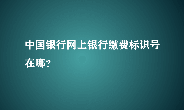 中国银行网上银行缴费标识号在哪？