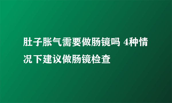 肚子胀气需要做肠镜吗 4种情况下建议做肠镜检查