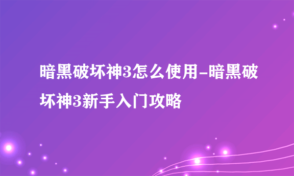 暗黑破坏神3怎么使用-暗黑破坏神3新手入门攻略