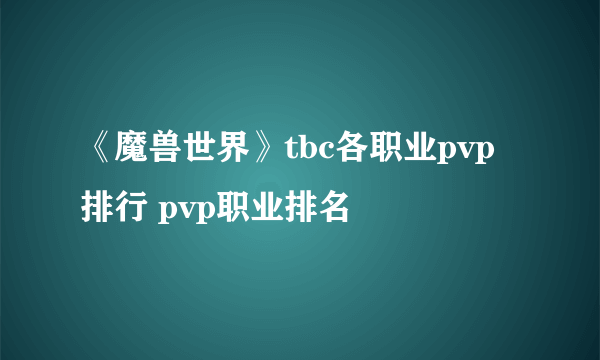 《魔兽世界》tbc各职业pvp排行 pvp职业排名