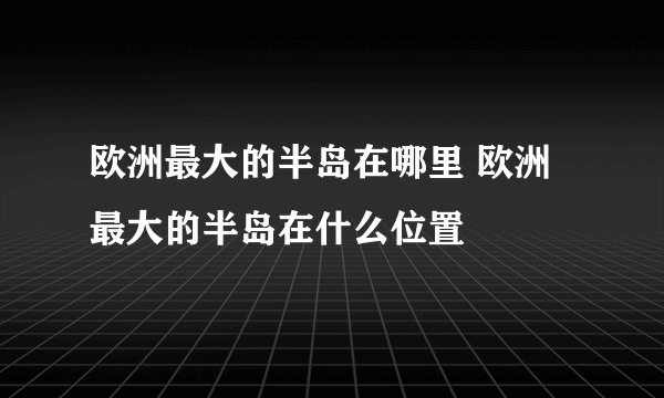 欧洲最大的半岛在哪里 欧洲最大的半岛在什么位置