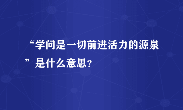 “学问是一切前进活力的源泉”是什么意思？