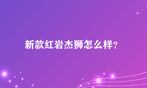 新款红岩杰狮怎么样？