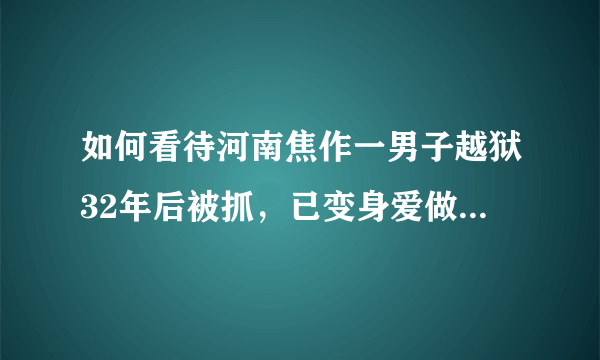 如何看待河南焦作一男子越狱32年后被抓，已变身爱做慈善的药企老板？