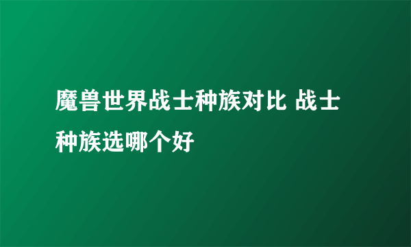 魔兽世界战士种族对比 战士种族选哪个好