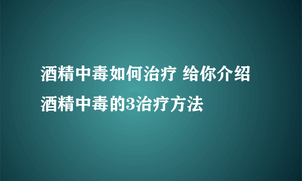 酒精中毒如何治疗 给你介绍酒精中毒的3治疗方法