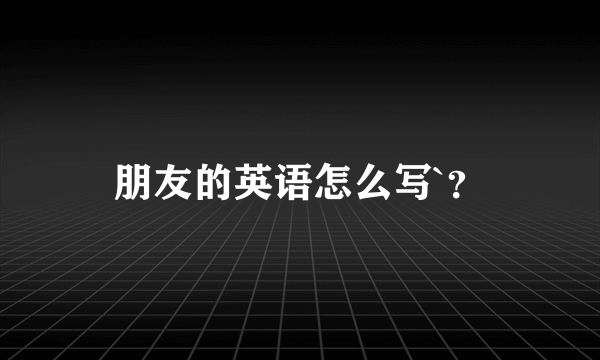 朋友的英语怎么写`？