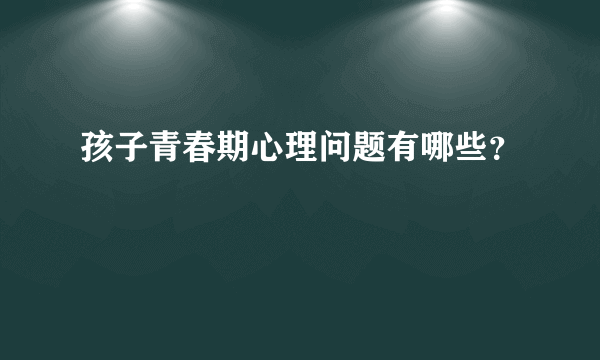 孩子青春期心理问题有哪些？