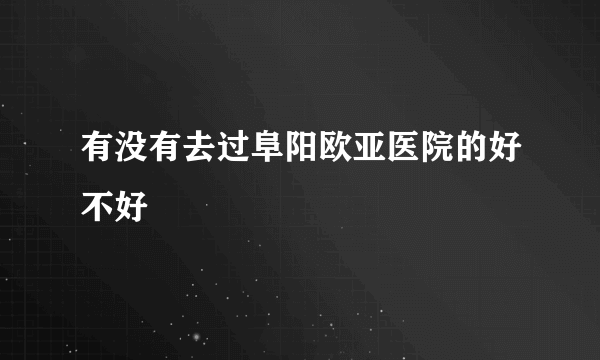 有没有去过阜阳欧亚医院的好不好