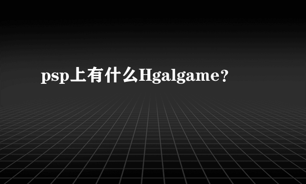 psp上有什么Hgalgame？