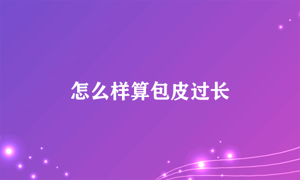 怎么样算包皮过长