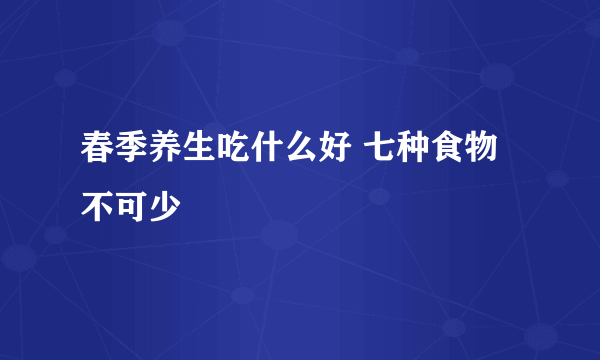 春季养生吃什么好 七种食物不可少