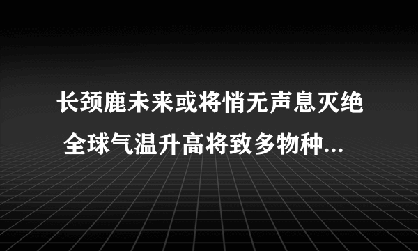 长颈鹿未来或将悄无声息灭绝 全球气温升高将致多物种失去栖息地