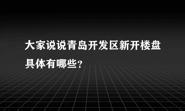 大家说说青岛开发区新开楼盘具体有哪些？