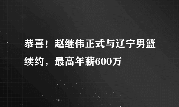 恭喜！赵继伟正式与辽宁男篮续约，最高年薪600万