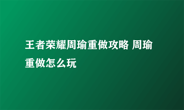 王者荣耀周瑜重做攻略 周瑜重做怎么玩