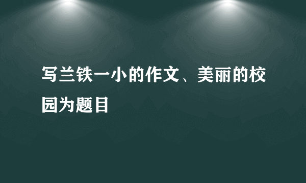 写兰铁一小的作文、美丽的校园为题目