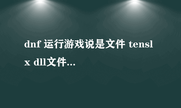 dnf 运行游戏说是文件 tenslx dll文件损坏还是怎么的 我用了许多方法就是不行 我也按了许多方法比如tensafa