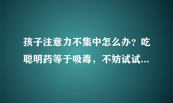 孩子注意力不集中怎么办？吃聪明药等于吸毒，不妨试试这5个妙招！