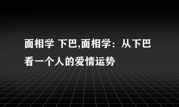 面相学 下巴,面相学：从下巴看一个人的爱情运势