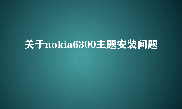 关于nokia6300主题安装问题