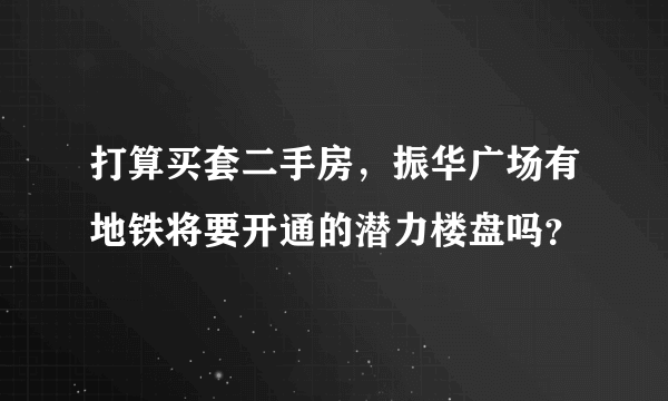 打算买套二手房，振华广场有地铁将要开通的潜力楼盘吗？