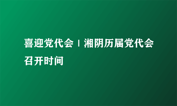 喜迎党代会｜湘阴历届党代会召开时间