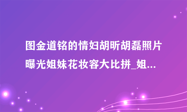 图金道铭的情妇胡昕胡磊照片曝光姐妹花妆容大比拼_姐妹花妆容_飞外网