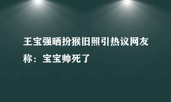 王宝强晒扮猴旧照引热议网友称：宝宝帅死了