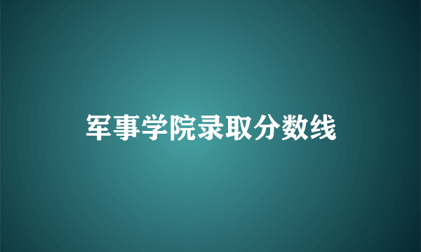 军事学院录取分数线