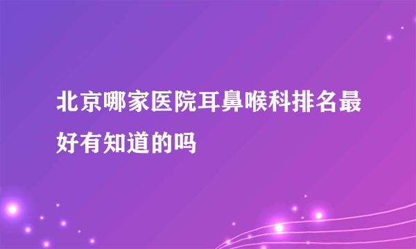 北京哪家医院耳鼻喉科排名最好有知道的吗