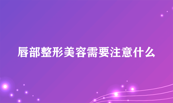 唇部整形美容需要注意什么