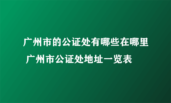 广州市的公证处有哪些在哪里 广州市公证处地址一览表